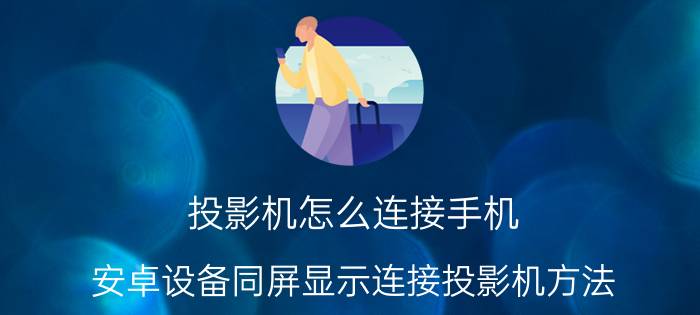 投影机怎么连接手机 安卓设备同屏显示连接投影机方法？